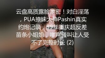 云盘高质露脸泄密！对白淫荡，PUA撩妹大神Pashin真实约炮记录，99年重庆超反差苗条小姐姐，嗲声骚叫让人受不了完整时长 (2)