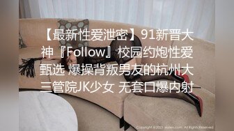 【最新性爱泄密】91新晋大神『Follow』校园约炮性爱甄选 爆操背叛男友的杭州大三管院JK少女 无套口爆内射