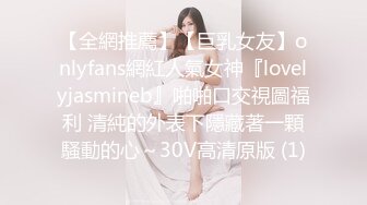 【全網推薦】【巨乳女友】onlyfans網紅人氣女神『lovelyjasmineb』啪啪口交視圖福利 清純的外表下隱藏著一顆騷動的心～30V高清原版 (1)