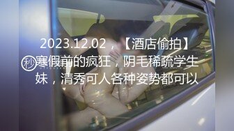 2023.12.02，【酒店偷拍】寒假前的疯狂，阴毛稀疏学生妹，清秀可人各种姿势都可以