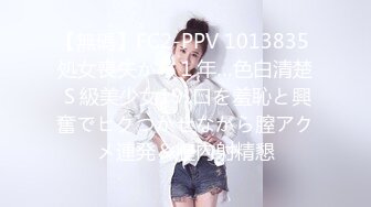 【無碼】FC2-PPV 1013835 処女喪失から１年…色白清楚Ｓ級美少女19..口を羞恥と興奮でヒクつかせながら膣アクメ連発＆膣內射精懇