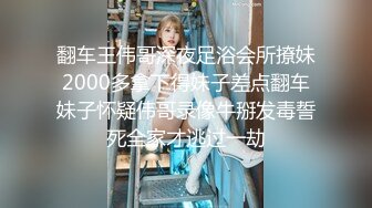 翻车王伟哥深夜足浴会所撩妹2000多拿下得妹子差点翻车妹子怀疑伟哥录像牛掰发毒誓死全家才逃过一劫