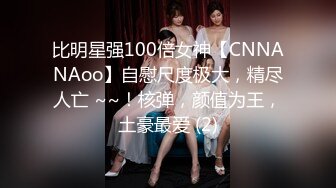 比明星强100倍女神【CNNANAoo】自慰尺度极大，精尽人亡 ~~！核弹，颜值为王，土豪最爱 (2)