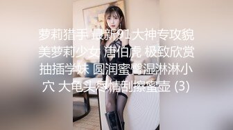 萝莉猎手 最新91大神专攻貌美萝莉少女 唐伯虎 极致欣赏抽插学妹 圆润蜜臀湿淋淋小穴 大龟头尽情刮擦蜜壶 (3)