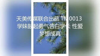 天美传媒联合出品 TM0013 学妹鼓起勇气告白学长 性爱梦想成真