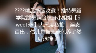 ????精品绝版收藏！推特舞蹈学院跳舞露脸纹身小姐姐【Sweet99】大尺度私拍，淫态百出，估计是被土豪包养了然后退推了