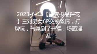 2023-6-13【换妻极品探花】三对男女6P交换激情，打牌玩，气氛到了开操，场面淫乱