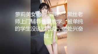 萝莉美女老师-菲菲-：黑丝老师上门辅导性爱教学、被单纯的学生没谈过恋爱，破处兴奋哇！