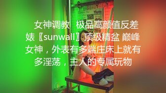 ✿女神调教✿极品高颜值反差婊〖sunwall〗顶级精盆 巅峰女神，外表有多端庄床上就有多淫荡，主人的专属玩物