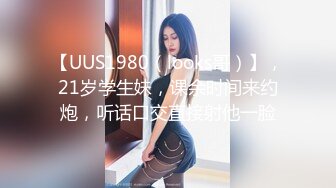 【UUS1980（looks哥）】，21岁学生妹，课余时间来约炮，听话口交直接射他一脸