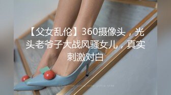 【父女乱伦】360摄像头，光头老爷子大战风骚女儿，真实刺激对白