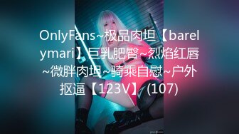 OnlyFans~极品肉坦【barelymari】巨乳肥臀~烈焰红唇~微胖肉坦~骑乘自慰~户外抠逼【123V】 (107)