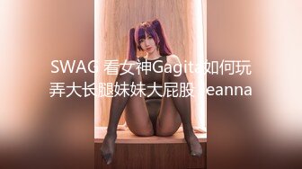 SWAG 看女神Gagita如何玩弄大长腿妹妹大屁股 Jeanna