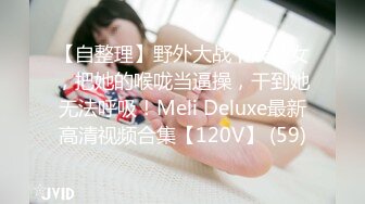 【自整理】野外大战下贱妓女，把她的喉咙当逼操，干到她无法呼吸！Meli Deluxe最新高清视频合集【120V】 (59)