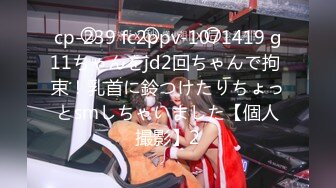 cp-239 fc2ppv-1071419 g11ちゃんをjd2回ちゃんで拘 束！乳首に鈴つけたりちょっとsmしちゃいました【個人撮影】2