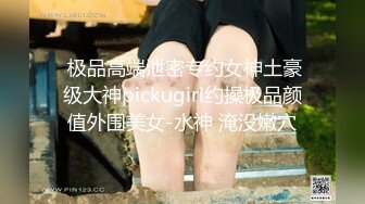  极品高端泄密专约女神土豪级大神pickugirl约操极品颜值外围美女-水神 淹没嫩穴