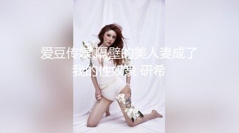 爱豆传媒 隔壁的美人妻成了我的性奴隶 研希