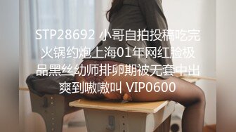 STP28692 小哥自拍投稿吃完火锅约炮上海01年网红脸极品黑丝幼师排卵期被无套中出爽到嗷嗷叫 VIP0600