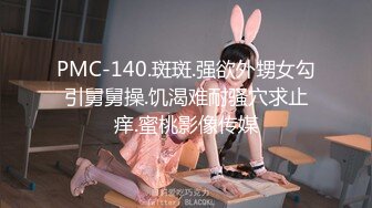 PMC-140.斑斑.强欲外甥女勾引舅舅操.饥渴难耐骚穴求止痒.蜜桃影像传媒