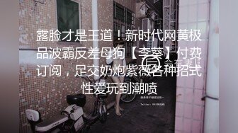 露脸才是王道！新时代网黄极品波霸反差母狗【李葵】付费订阅，足交奶炮紫薇各种招式性爱玩到潮喷