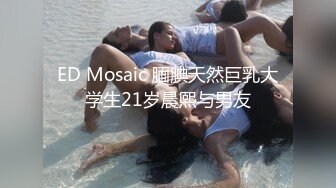 ED Mosaic 腼腆天然巨乳大学生21岁晨熙与男友