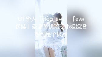 OF华人「vlog_eva」「eva伊娃」圣诞节找陪玩小姐姐没想到是个极品