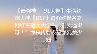 【最强档❤️91大神】牛逼约炮大神『DSP』最强约操各路网红主播女大学生“射我逼里呀！”爆操内射极品豪乳美少妇