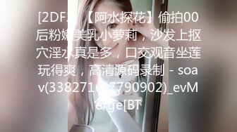 [2DF2] 【阿水探花】偷拍00后粉嫩美乳小萝莉，沙发上抠穴淫水真是多，口交观音坐莲玩得爽，高清源码录制 - soav(3382716-7790902)_evMerge[BT