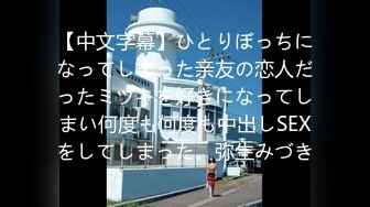 【中文字幕】ひとりぼっちになってしまった亲友の恋人だったミヅキを好きになってしまい何度も何度も中出しSEXをしてしまった。弥生みづき