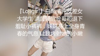 『Loligirl』白嫩清纯反差女大学生 清晨睡醒被哥哥退下羞耻小裤裤，妹妹身上全身青春的气息 让我内射她的小嫩穴