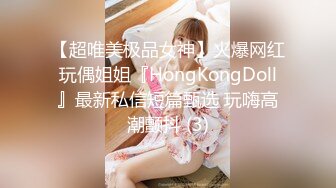 【超唯美极品女神】火爆网红玩偶姐姐『HongKongDoll』最新私信短篇甄选 玩嗨高潮颤抖 (3)