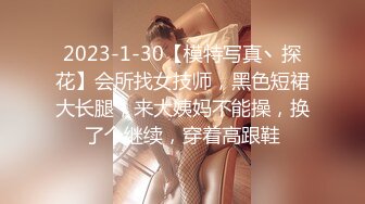 2023-1-30【模特写真丶探花】会所找女技师，黑色短裙大长腿，来大姨妈不能操，换了个继续，穿着高跟鞋