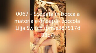 0067 - Scopata in bocca amatoriale di papà- zoccola Lilja Switch (ph5e387517d88c7)