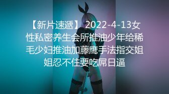 【新片速遞】 2022-4-13女性私密养生会所推油少年给稀毛少妇推油加藤鹰手法指交姐姐忍不住要吃屌日逼