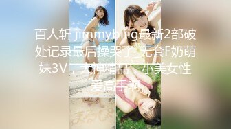 百人斩 jimmybiiig最新2部破处记录最后操哭了_无套F奶萌妹3V，大神精品，小美女性爱高手啊