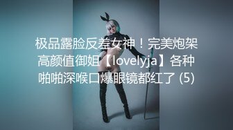 极品露脸反差女神！完美炮架高颜值御姐【lovelyja】各种啪啪深喉口爆眼镜都红了 (5)