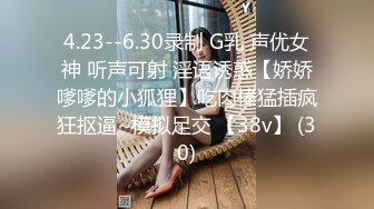 4.23--6.30录制 G乳 声优女神 听声可射 淫语诱惑【娇娇嗲嗲的小狐狸】吃肉棒猛插疯狂抠逼~模拟足交 【38v】 (30)