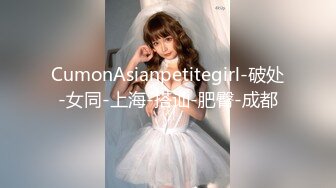 CumonAsianpetitegirl-破处-女同-上海-搭讪-肥臀-成都