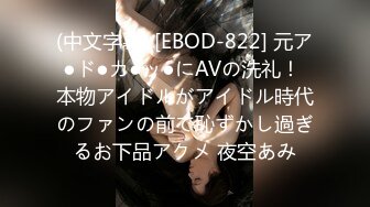 (中文字幕) [EBOD-822] 元ア●ド●カ●ッ●にAVの洗礼！ 本物アイドルがアイドル時代のファンの前で恥ずかし過ぎるお下品アクメ 夜空あみ