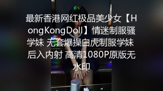 最新香港网红极品美少女【HongKongDoll】情迷制服骚学妹 无套爆操白虎制服学妹 后入内射 高清1080P原版无水印