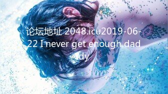 论坛地址 2048.icu2019-06-22 I never get enough daddy