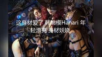 这身材爱了 韩嫩模Hanari 年轻漂亮 身材妖娆 