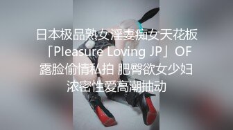 日本极品熟女淫妻痴女天花板「Pleasure Loving JP」OF露脸偷情私拍 肥臀欲女少妇浓密性爱高潮抽动