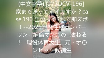 (中文字幕) [277DCV-196] 家まで送ってイイですか？case.190 出会って4秒で即ズボ！--2021年度性欲ナンバーワン--絶倫マンコの◯濱ねる！⇒現役体育大生…元・オ〇ンピック候補生