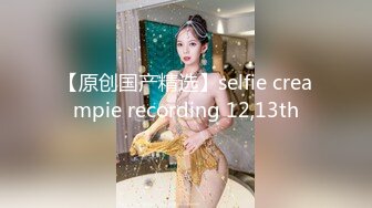 【原创国产精选】selfie creampie recording 12,13th